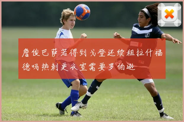 詹俊巴萨若得到戈登还续租拉什福德吗热刺更衣室需要罗伯逊